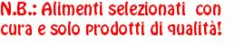 N.B.: Alimenti selezionati con cura e solo prodotti di qualità! 
